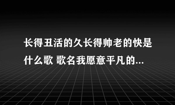 长得丑活的久长得帅老的快是什么歌 歌名我愿意平凡的陪在你身旁