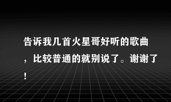 告诉我几首火星哥好听的歌曲，比较普通的就别说了。谢谢了！
