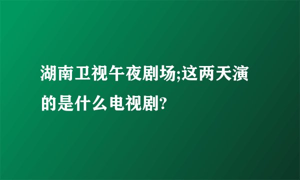 湖南卫视午夜剧场;这两天演的是什么电视剧?