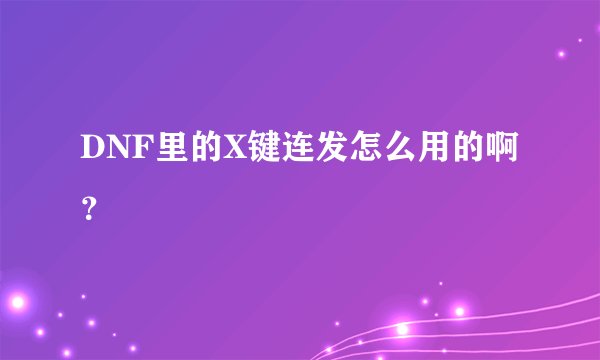 DNF里的X键连发怎么用的啊？