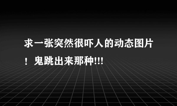 求一张突然很吓人的动态图片!鬼跳出来那种!!!