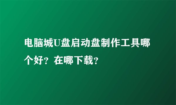 电脑城U盘启动盘制作工具哪个好？在哪下载？