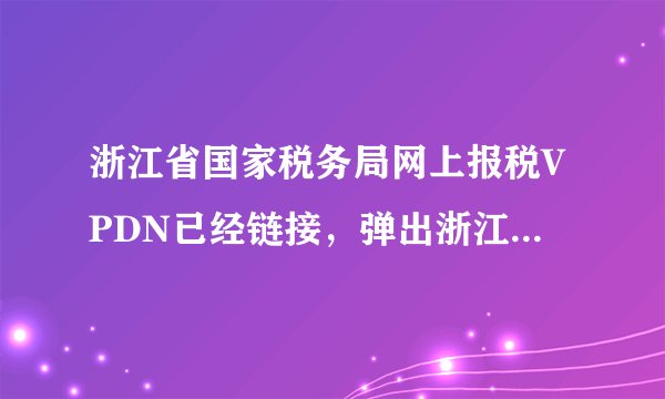 浙江省国家税务局网上报税VPDN已经链接,弹出浙江省国税申报界面用户名密码输入显示不正确