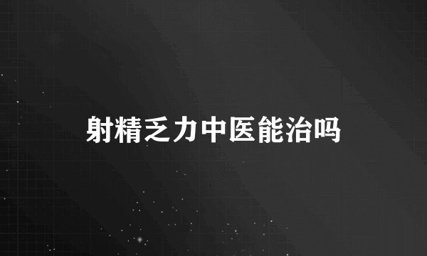 射精乏力中医能治吗