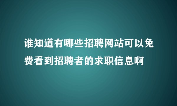 谁知道有哪些招聘网站可以免费看到招聘者的求职信息啊