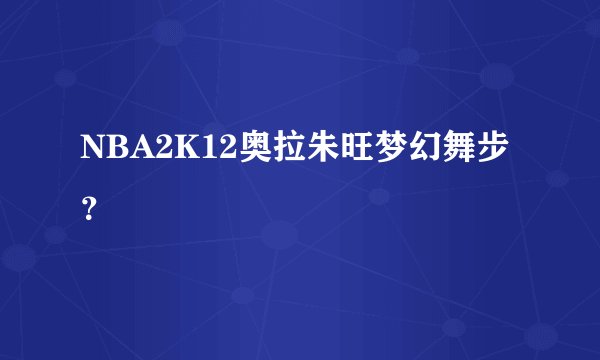 NBA2K12奥拉朱旺梦幻舞步？