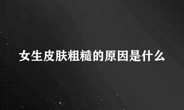女生皮肤粗糙的原因是什么