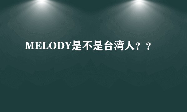 MELODY是不是台湾人??