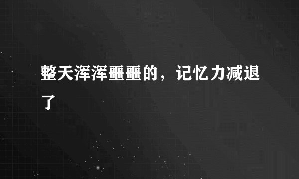 整天浑浑噩噩的，记忆力减退了