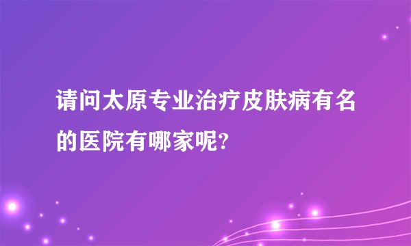 请问太原专业治疗皮肤病有名的医院有哪家呢?