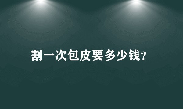 割一次包皮要多少钱？