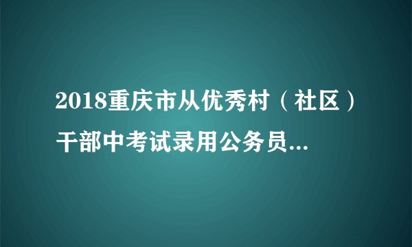 2018重庆市从优秀村（社区）干部中考试录用公务员考试大纲