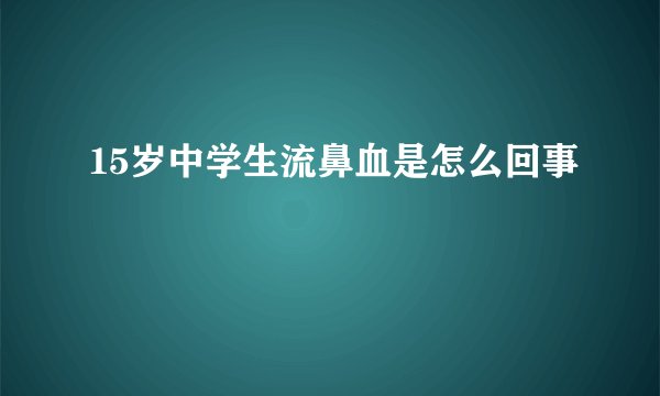 15岁中学生流鼻血是怎么回事