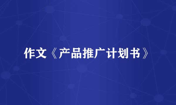 作文《产品推广计划书》