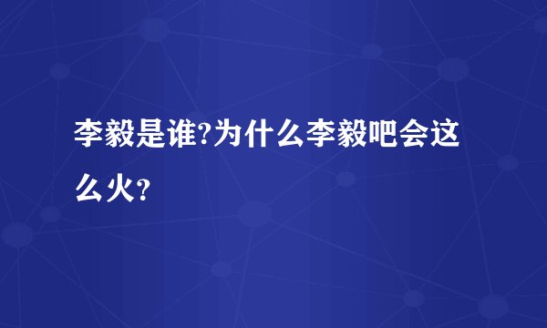 李毅是谁?为什么李毅吧会这么火？