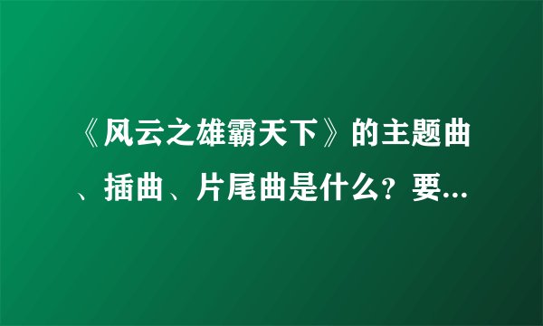 《风云之雄霸天下》的主题曲、插曲、片尾曲是什么？要详细的。还要有歌词！！！