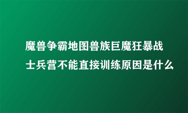 魔兽争霸地图兽族巨魔狂暴战士兵营不能直接训练原因是什么