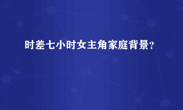 时差七小时女主角家庭背景？