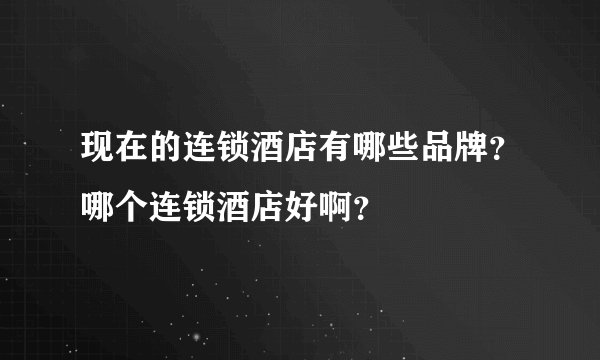 现在的连锁酒店有哪些品牌？哪个连锁酒店好啊？