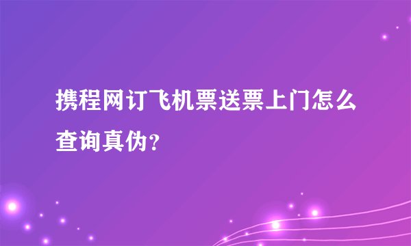 携程网订飞机票送票上门怎么查询真伪？