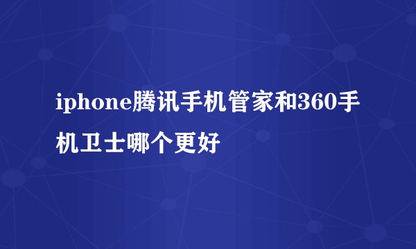 iphone腾讯手机管家和360手机卫士哪个更好