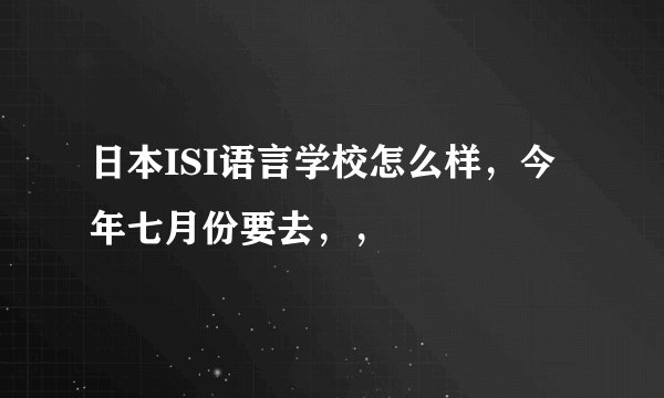 日本ISI语言学校怎么样，今年七月份要去，，