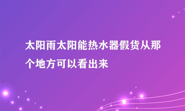 太阳雨太阳能热水器假货从那个地方可以看出来
