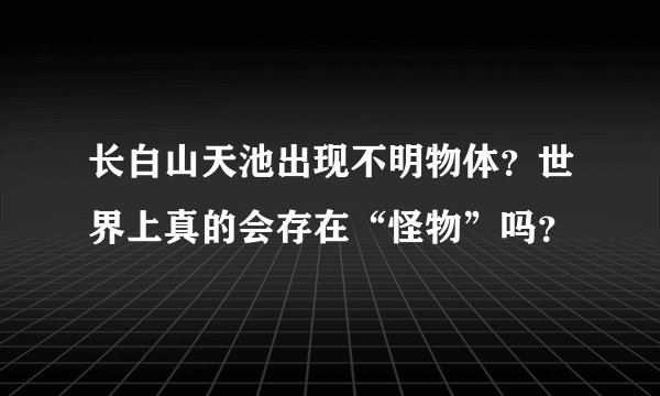 长白山天池出现不明物体？世界上真的会存在“怪物”吗？