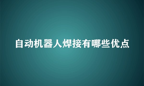 自动机器人焊接有哪些优点