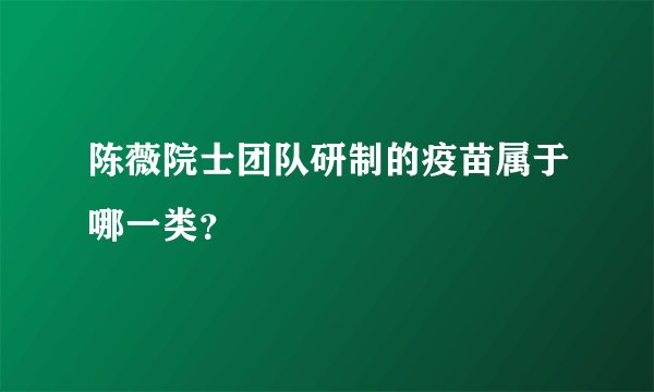 陈薇院士团队研制的疫苗属于哪一类?