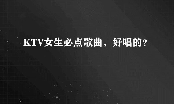 KTV女生必点歌曲，好唱的？