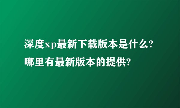 深度xp最新下载版本是什么?哪里有最新版本的提供?