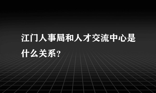 江门人事局和人才交流中心是什么关系？