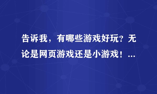 告诉我，有哪些游戏好玩？无论是网页游戏还是小游戏！只要你觉得好玩，就告诉我！ （不用下载）