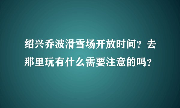 绍兴乔波滑雪场开放时间?去那里玩有什么需要注意的吗?