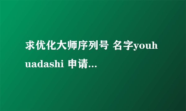 求优化大师序列号 名字youhuadashi 申请码471261