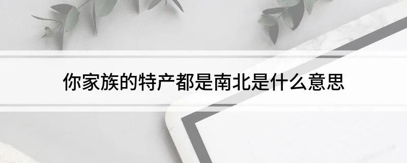 你家族的特产都是南北是什么意思