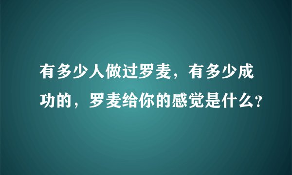 有多少人做过罗麦,有多少成功的,罗麦给你的感觉是什么?