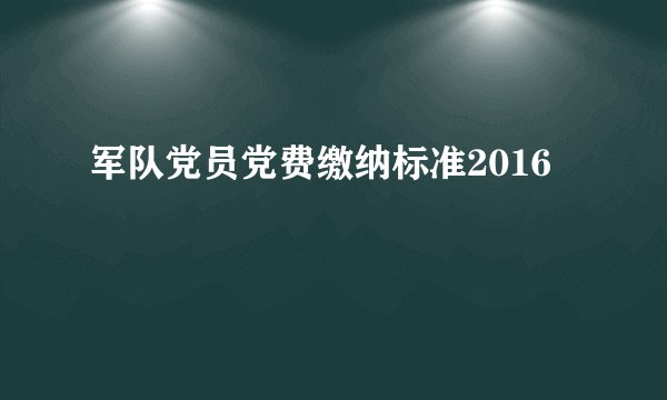 军队党员党费缴纳标准2016