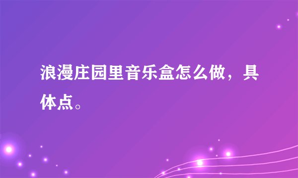 浪漫庄园里音乐盒怎么做，具体点。