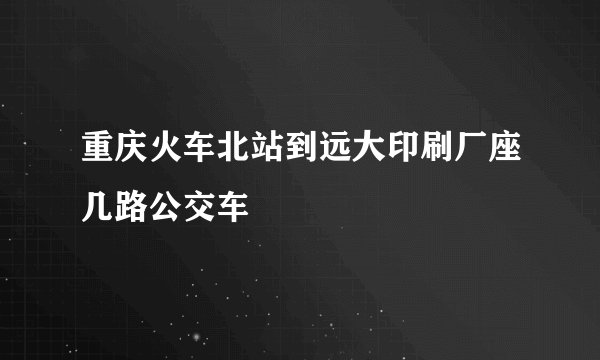 重庆火车北站到远大印刷厂座几路公交车