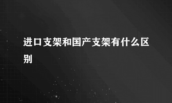 进口支架和国产支架有什么区别
