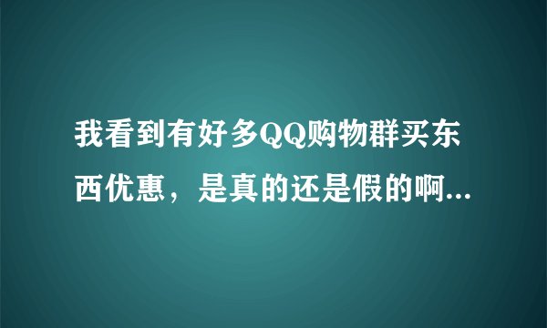 我看到有好多QQ购物群买东西优惠，是真的还是假的啊！有没有人买过啊！