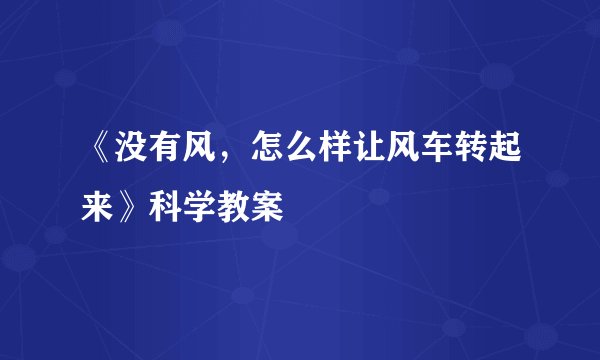 《没有风，怎么样让风车转起来》科学教案