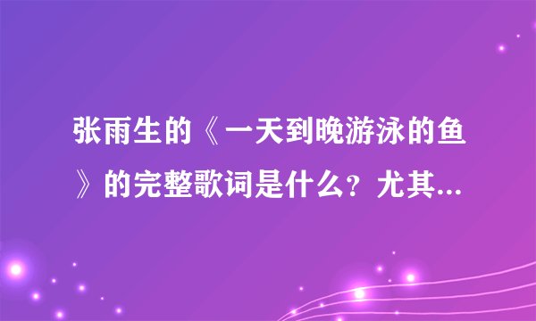 张雨生的《一天到晚游泳的鱼》的完整歌词是什么？尤其是最后面的高音部分