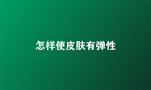 怎样使皮肤有弹性