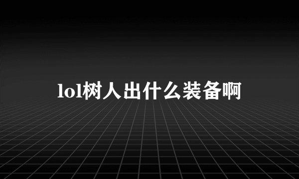 lol树人出什么装备啊