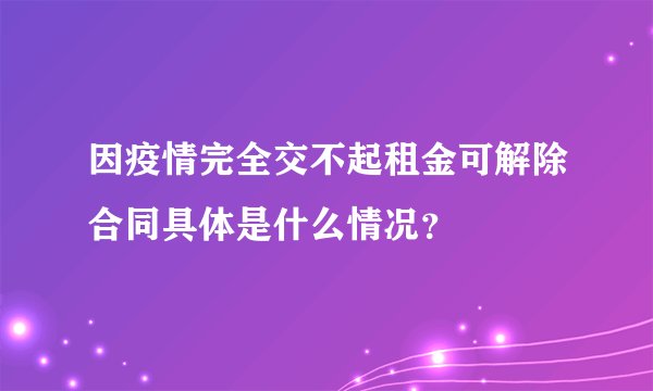 因疫情完全交不起租金可解除合同具体是什么情况?