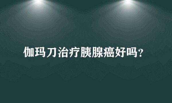 伽玛刀治疗胰腺癌好吗？