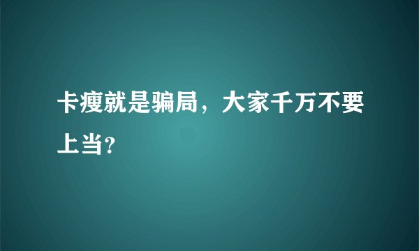 卡瘦就是骗局，大家千万不要上当？